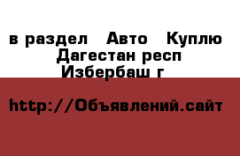  в раздел : Авто » Куплю . Дагестан респ.,Избербаш г.